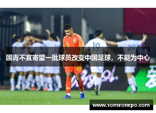 国青不宜寄望一批球员改变中国足球，不能为中心
